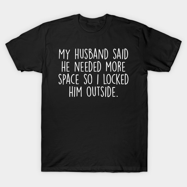 My Husband Said He Needs More Space, so i locked him outside T-Shirt by Cutepitas